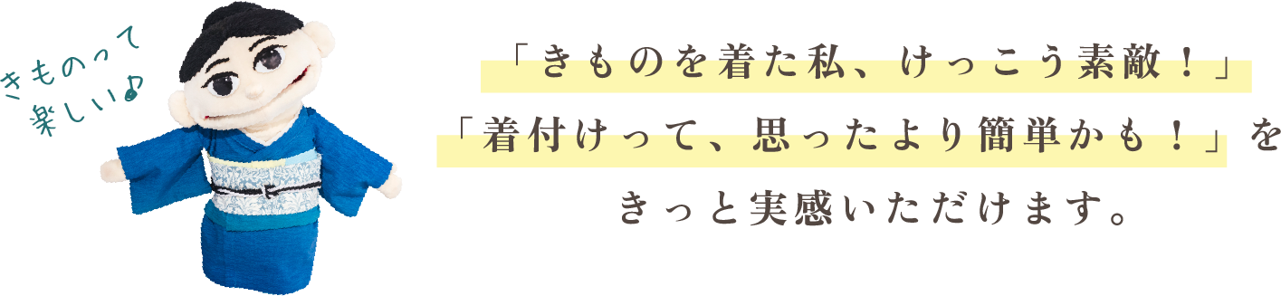 「きものを着た私、けっこう素敵！」「着付けって、思ったより簡単かも！」をきっと実感いただけます。